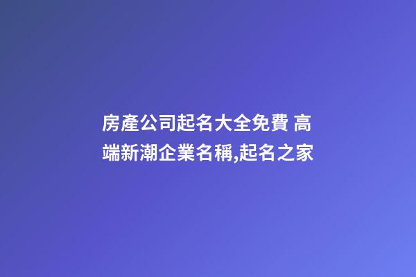 房產公司起名大全免費 高端新潮企業名稱,起名之家-第1張-公司起名-玄機派
